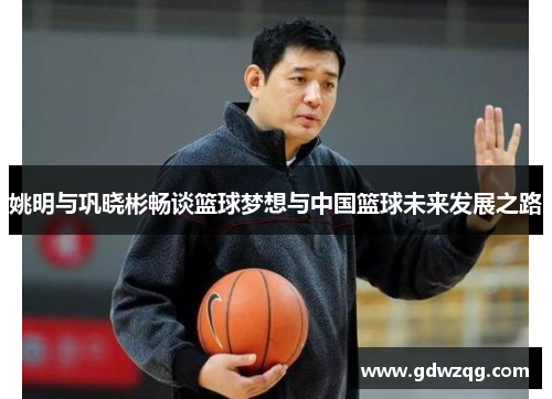 姚明与巩晓彬畅谈篮球梦想与中国篮球未来发展之路