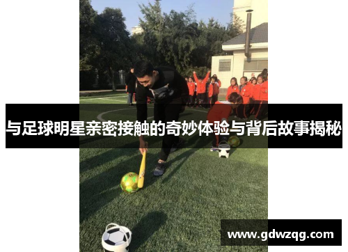 与足球明星亲密接触的奇妙体验与背后故事揭秘