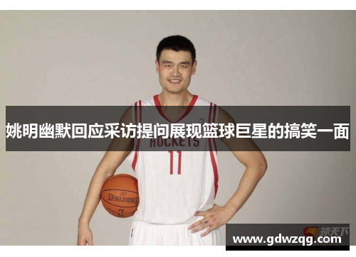 姚明幽默回应采访提问展现篮球巨星的搞笑一面