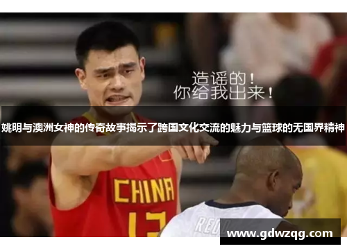 姚明与澳洲女神的传奇故事揭示了跨国文化交流的魅力与篮球的无国界精神