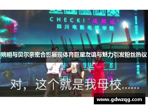 姚明与贝尔亲密合影展现体育巨星友谊与魅力引发粉丝热议