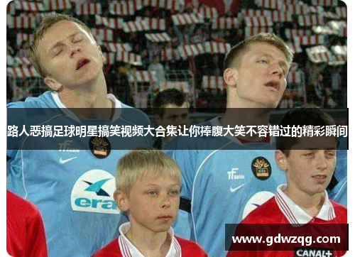 路人恶搞足球明星搞笑视频大合集让你捧腹大笑不容错过的精彩瞬间