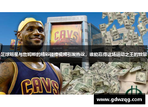 足球明星与詹姆斯的精彩碰撞视频引发热议，谁能赢得这场运动之王的较量