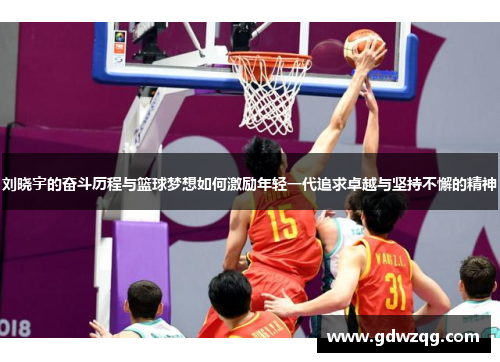 刘晓宇的奋斗历程与篮球梦想如何激励年轻一代追求卓越与坚持不懈的精神