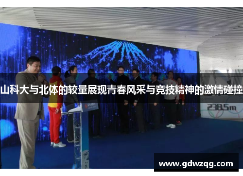 山科大与北体的较量展现青春风采与竞技精神的激情碰撞