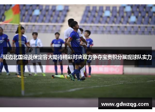 延边北国迎战保定容大期待精彩对决双方争夺宝贵积分展现球队实力